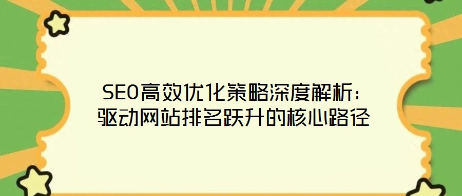  SEO高效优化策略深度解析：驱动网站排名跃升的核心路径