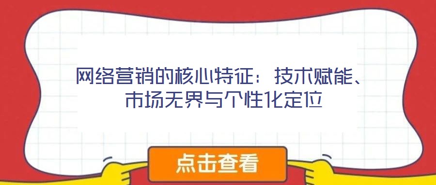 网络营销的核心特征:技术赋能、市场无界与个性化定位