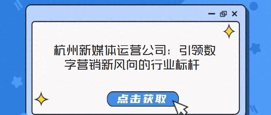 杭州新媒体运营公司:引领数字营销新风向的行业标杆