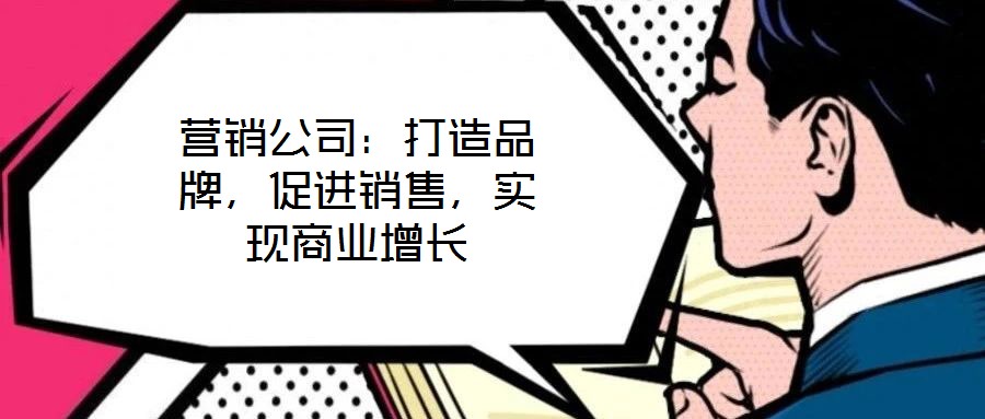 营销公司:打造品牌,促进销售,实现商业增长