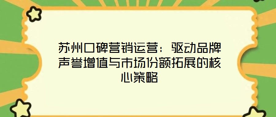 苏州口碑营销运营:驱动品牌声誉增值与市场份额拓展的核心策略