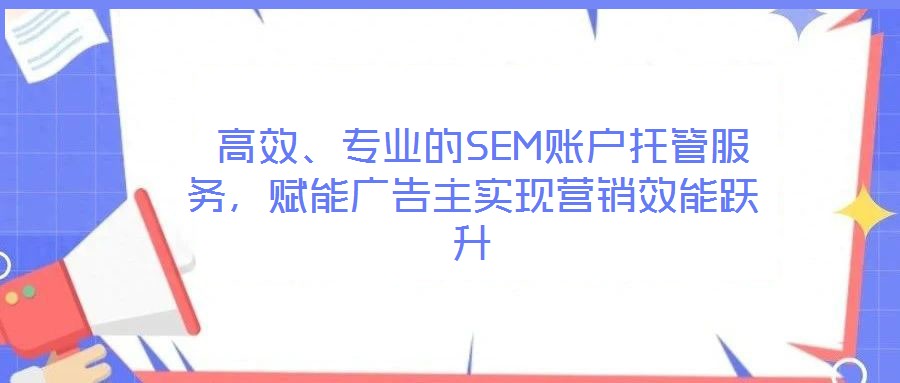 高效、专业的SEM账户托管服务,赋能广告主实现营销效能跃升