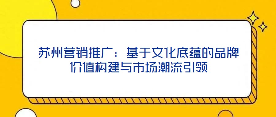 苏州营销推广:基于文化底蕴的品牌价值构建与市场潮流引领