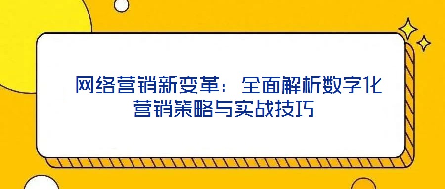 网络营销新变革:全面解析数字化营销策略与实战技巧