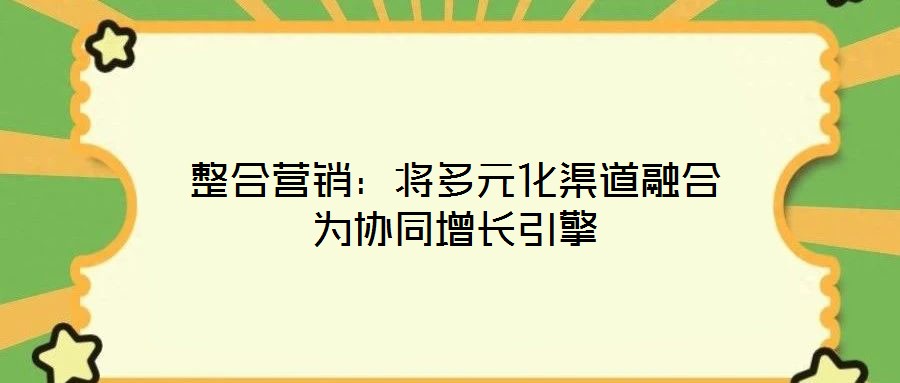 整合营销:将多元化渠道融合为协同增长引擎