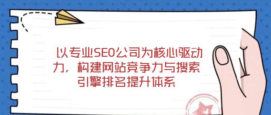  以专业SEO公司为核心驱动力，构建网站竞争力与搜索引擎排名提升体系
