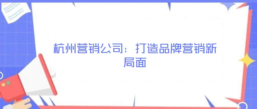 杭州营销公司:打造品牌营销新局面
