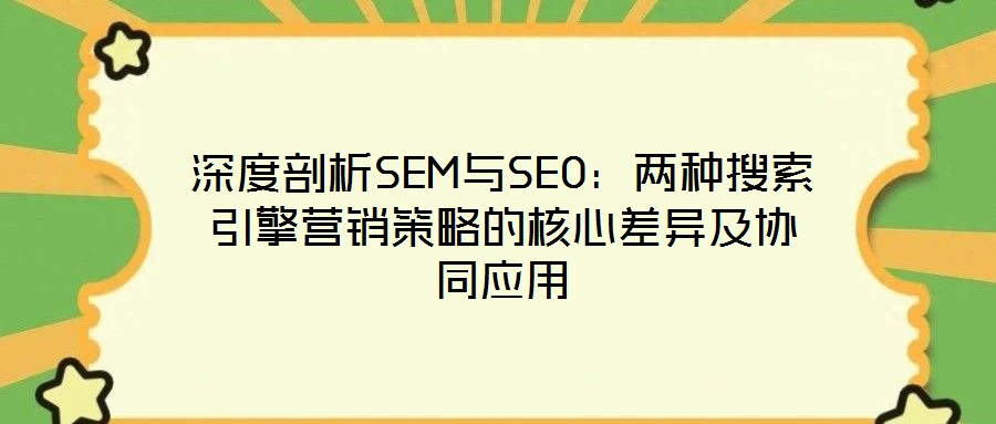 深度剖析SEM与SEO:两种搜索引擎营销策略的核心差异及协同应用