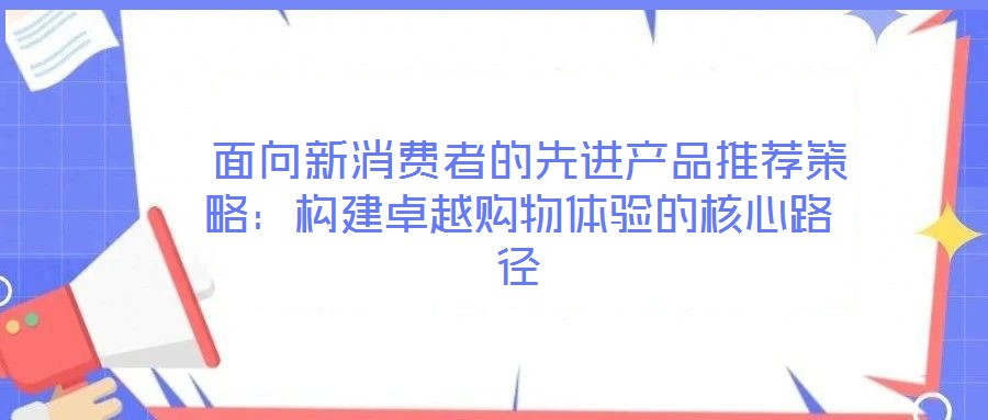 面向新消费者的先进产品推荐策略:构建卓越购物体验的核心路径