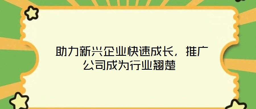  助力新兴企业快速成长，推广公司成为行业翘楚