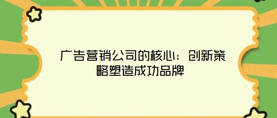 广告营销公司的核心:创新策略塑造成功品牌