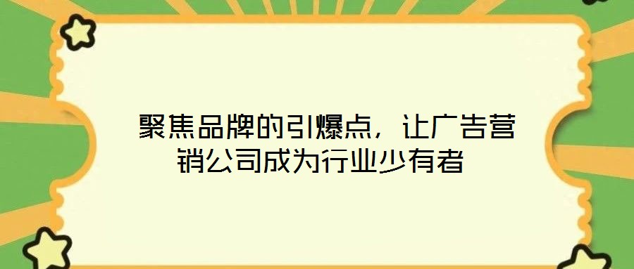 聚焦品牌的引爆点,让广告营销公司成为行业少有者