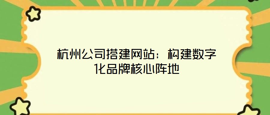 杭州公司搭建网站：构建数字化品牌核心阵地