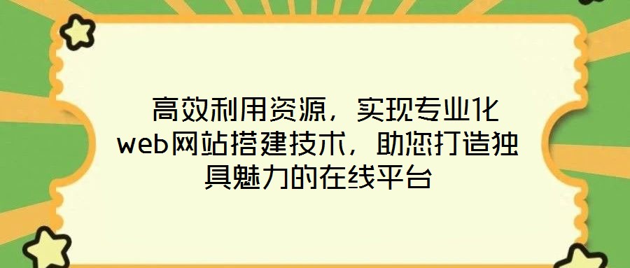 高效利用资源,实现专业化web网站搭建技术,助您打造独具魅力的在线平台