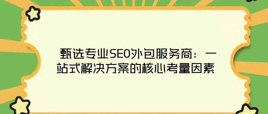 甄选专业SEO外包服务商:一站式解决方案的核心考量因素