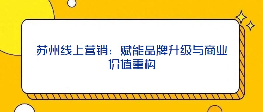 苏州线上营销：赋能品牌升级与商业价值重构