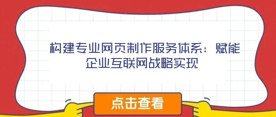 构建专业网页制作服务体系:赋能企业互联网战略实现