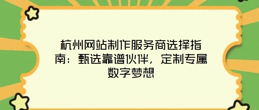 杭州网站制作服务商选择指南:甄选靠谱伙伴,定制专属数字梦想