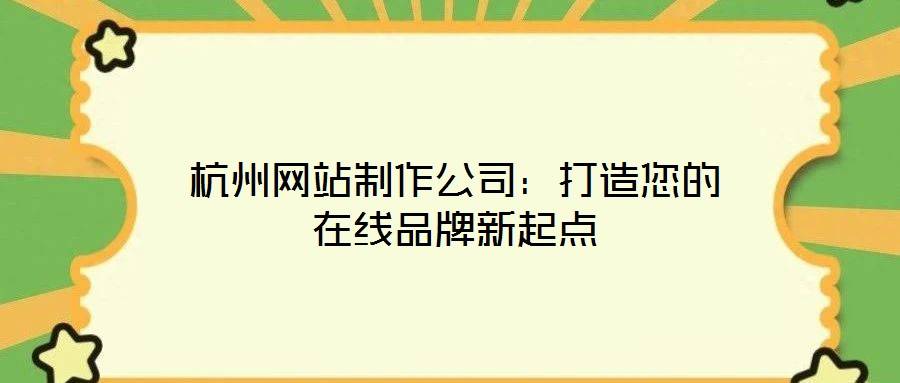 杭州网站制作公司:打造您的在线品牌新起点