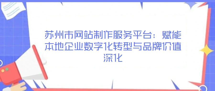 苏州市网站制作服务平台:赋能本地企业数字化转型与品牌价值深化
