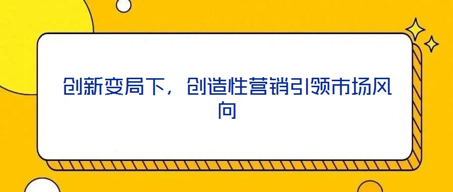 创新变局下，创造性营销引领市场风向