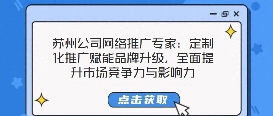 苏州公司网络推广专家:定制化推广赋能品牌升级,全面提升市场竞争力与影响力