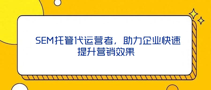 SEM托管代运营者,助力企业快速提升营销效果