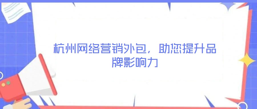 杭州网络营销外包,助您提升品牌影响力