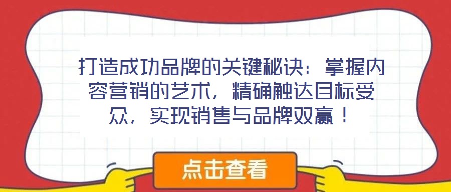 打造成功品牌的关键秘诀:掌握内容营销的艺术,精确触达目标受众,实现销售与品牌双赢!