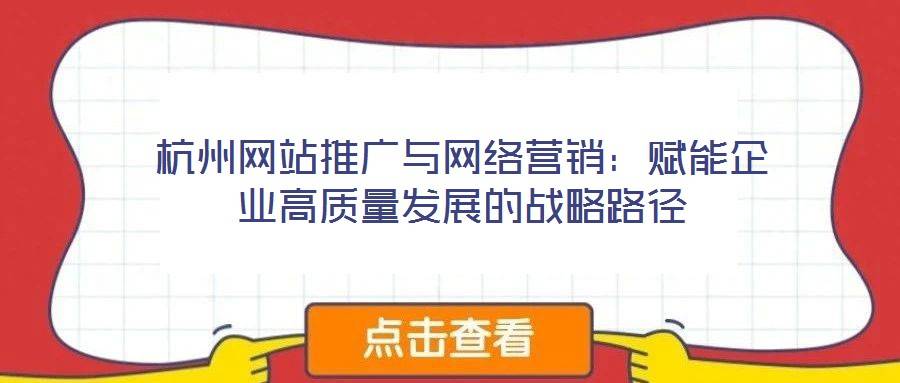 杭州网站推广与网络营销:赋能企业高质量发展的战略路径