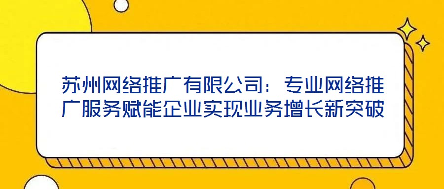 苏州网络推广有限公司:专业网络推广服务赋能企业实现业务增长新突破