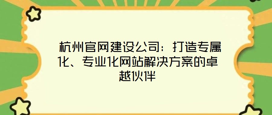 杭州官网建设公司:打造专属化、专业化网站解决方案的卓越伙伴