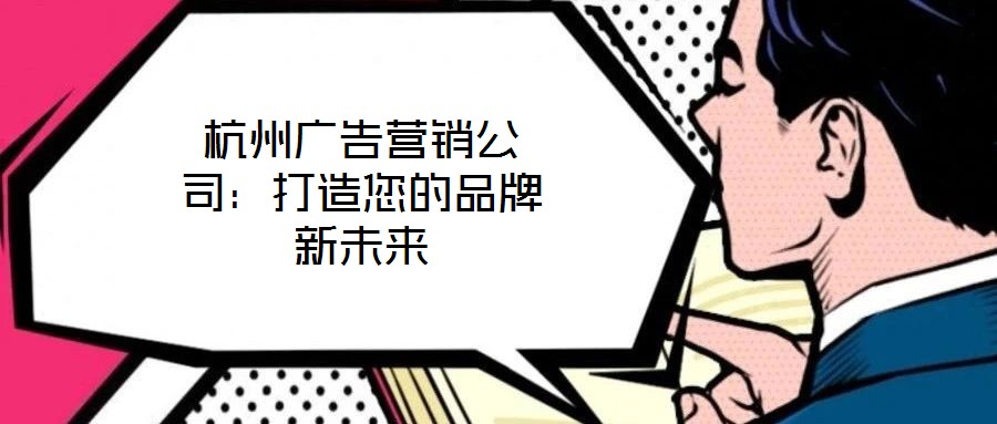 杭州广告营销公司:打造您的品牌新未来