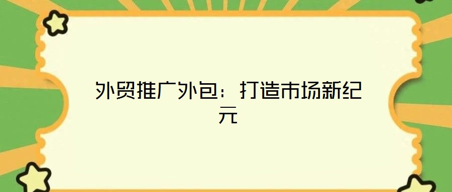 外贸推广外包:打造市场新纪元