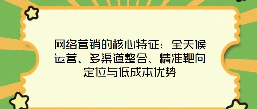 网络营销的核心特征:全天候运营、多渠道整合、精准靶向定位与低成本优势