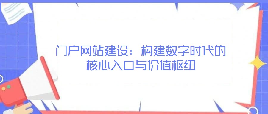 门户网站建设：构建数字时代的核心入口与价值枢纽