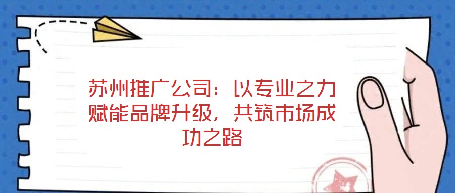 苏州推广公司:以专业之力赋能品牌升级,共筑市场成功之路