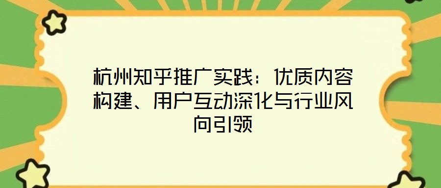 杭州知乎推广实践:优质内容构建、用户互动深化与行业风向引领