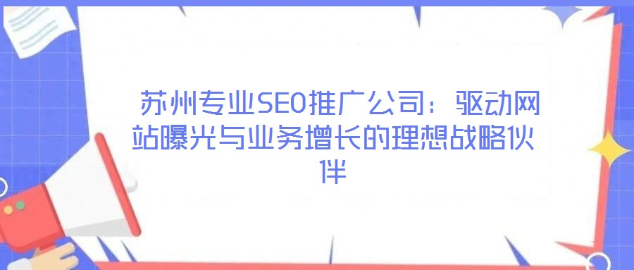 苏州专业SEO推广公司:驱动网站曝光与业务增长的理想战略伙伴