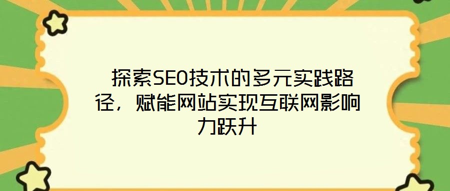  探索SEO技术的多元实践路径，赋能网站实现互联网影响力跃升