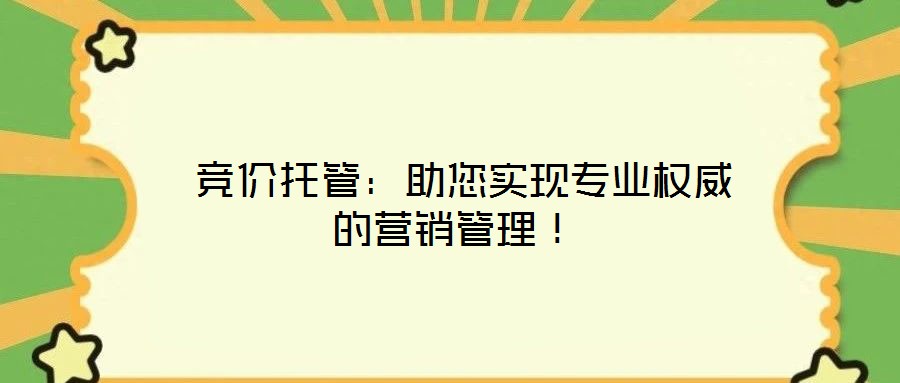 竞价托管:助您实现专业权威的营销管理!
