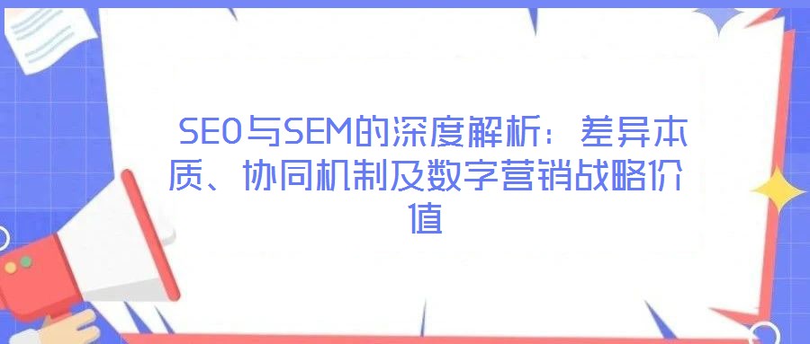 SEO与SEM的深度解析:差异本质、协同机制及数字营销战略价值