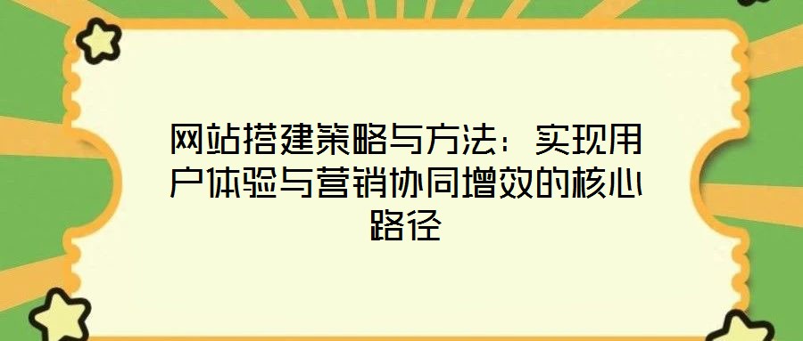 网站搭建策略与方法:实现用户体验与营销协同增效的核心路径