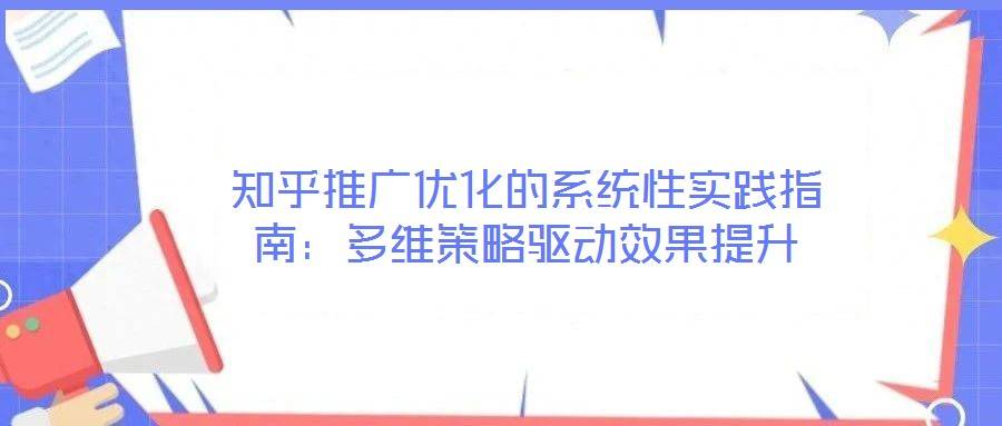 知乎推广优化的系统性实践指南:多维策略驱动效果提升