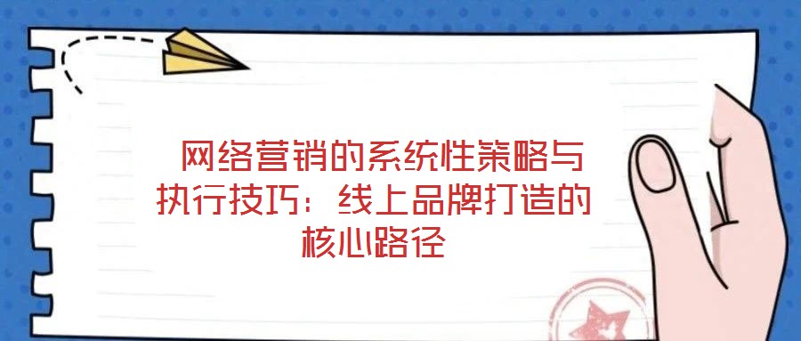 网络营销的系统性策略与执行技巧:线上品牌打造的核心路径