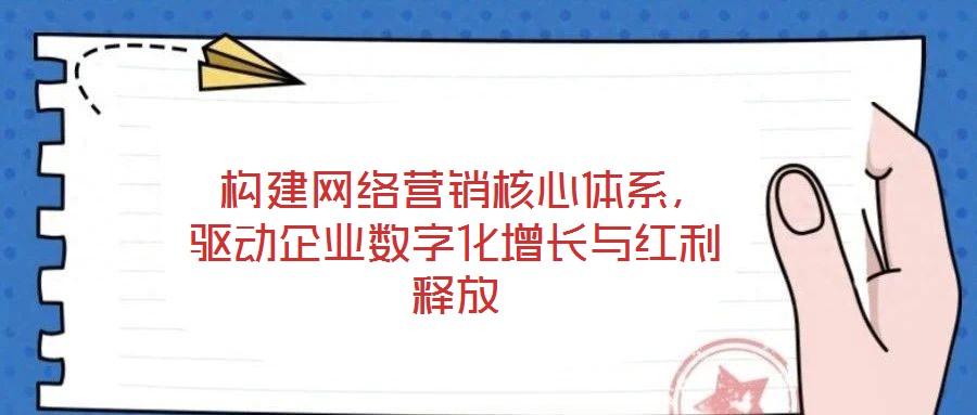 构建网络营销核心体系,驱动企业数字化增长与红利释放