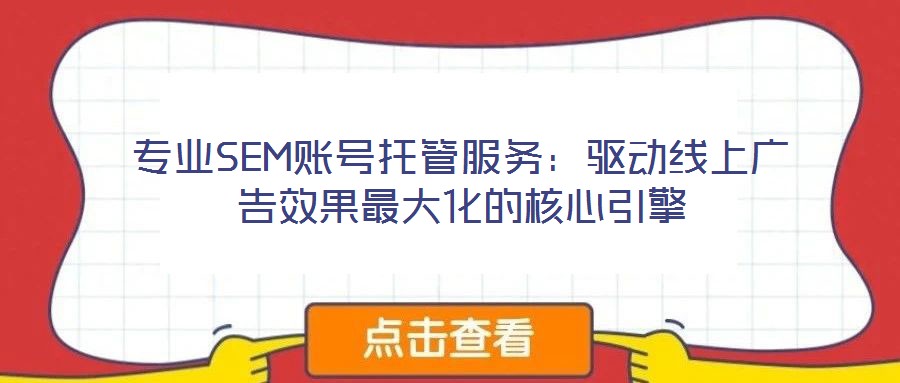专业SEM账号托管服务:驱动线上广告效果最大化的核心引擎