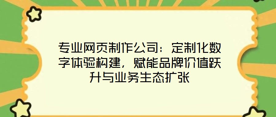 专业网页制作公司:定制化数字体验构建,赋能品牌价值跃升与业务生态扩张