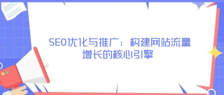  SEO优化与推广：构建网站流量增长的核心引擎