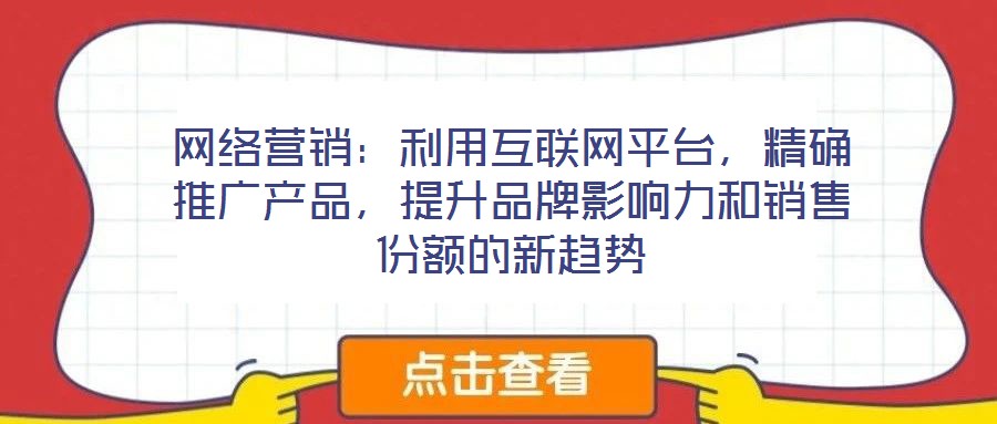 网络营销:利用互联网平台,精确推广产品,提升品牌影响力和销售份额的新趋势